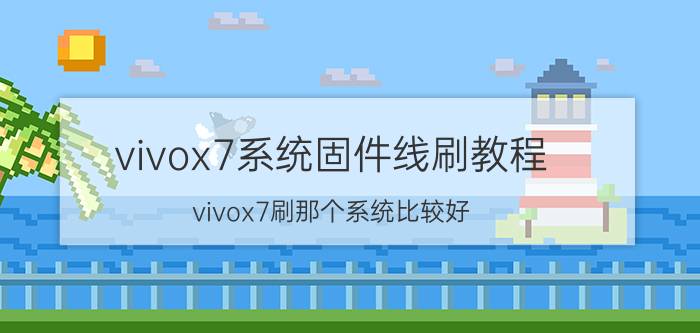 vivox7系统固件线刷教程 vivox7刷那个系统比较好？